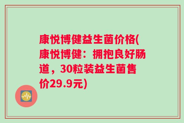 康悦博健益生菌价格(康悦博健：拥抱良好肠道，30粒装益生菌售价29.9元)