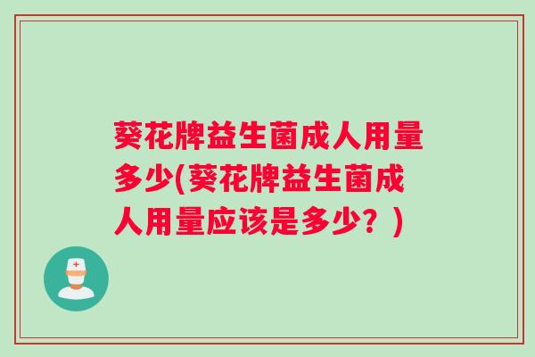 葵花牌益生菌成人用量多少(葵花牌益生菌成人用量应该是多少？)
