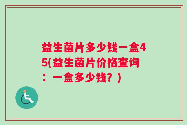 益生菌片多少钱一盒45(益生菌片价格查询：一盒多少钱？)