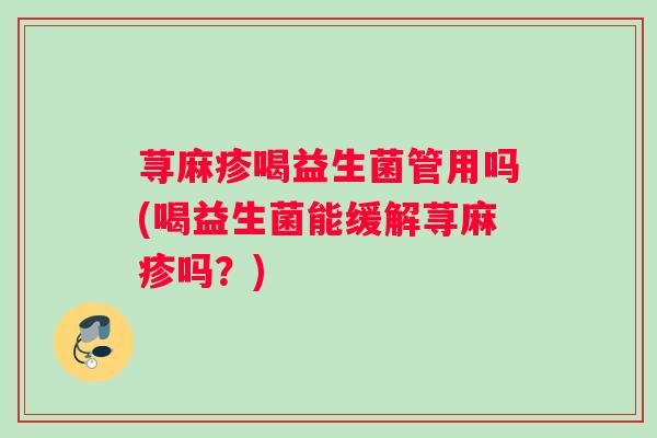 荨麻疹喝益生菌管用吗(喝益生菌能缓解荨麻疹吗？)
