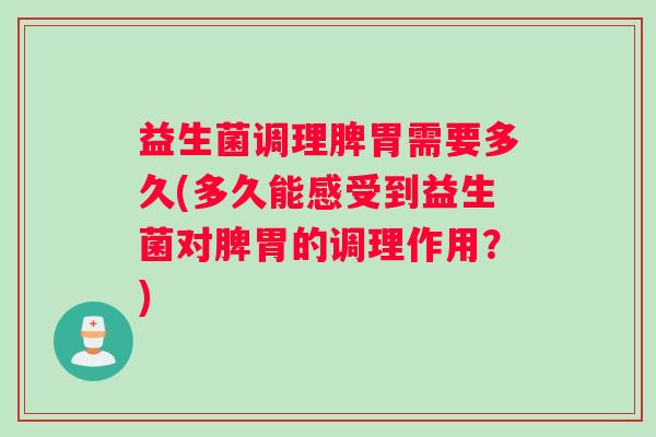 益生菌调理脾胃需要多久(多久能感受到益生菌对脾胃的调理作用？)