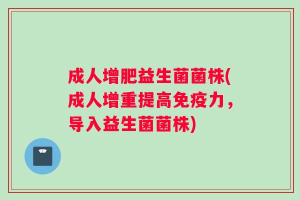 成人增肥益生菌菌株(成人增重提高免疫力，导入益生菌菌株)