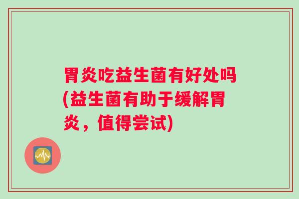 胃炎吃益生菌有好处吗(益生菌有助于缓解胃炎，值得尝试)
