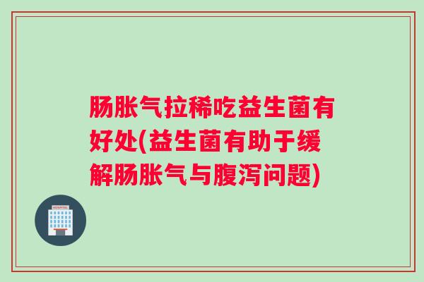 肠胀气拉稀吃益生菌有好处(益生菌有助于缓解肠胀气与腹泻问题)