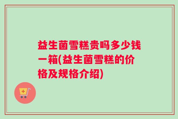 益生菌雪糕贵吗多少钱一箱(益生菌雪糕的价格及规格介绍)