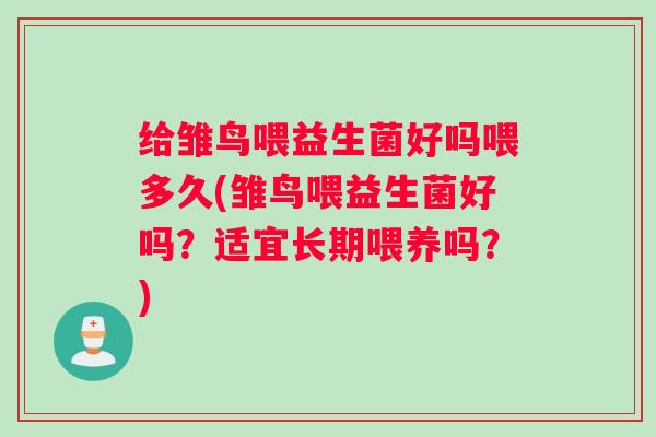 给雏鸟喂益生菌好吗喂多久(雏鸟喂益生菌好吗？适宜长期喂养吗？)