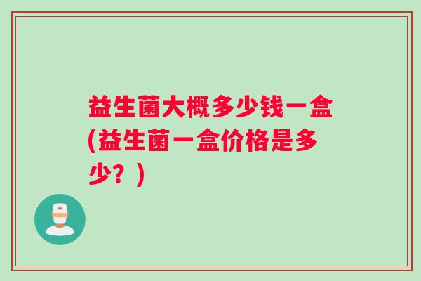 益生菌大概多少钱一盒(益生菌一盒价格是多少？)
