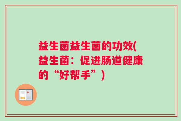 益生菌益生菌的功效(益生菌：促进肠道健康的“好帮手”)