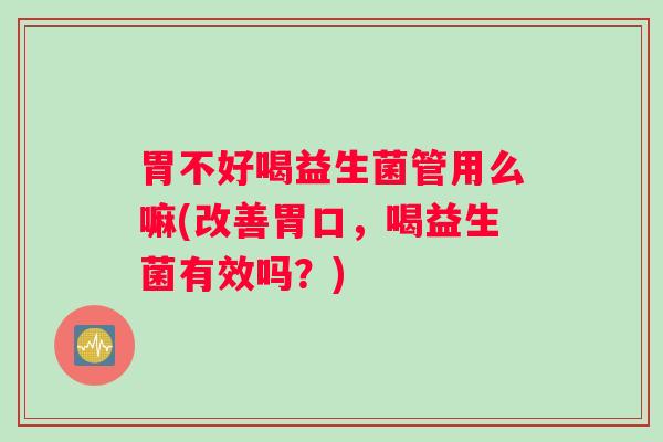 胃不好喝益生菌管用么嘛(改善胃口，喝益生菌有效吗？)