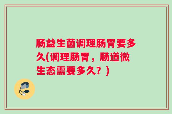 肠益生菌调理肠胃要多久(调理肠胃，肠道微生态需要多久？)
