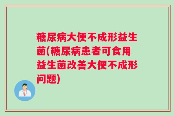糖尿病大便不成形益生菌(糖尿病患者可食用益生菌改善大便不成形问题)