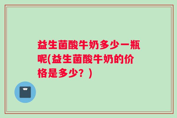 益生菌酸牛奶多少一瓶呢(益生菌酸牛奶的价格是多少？)