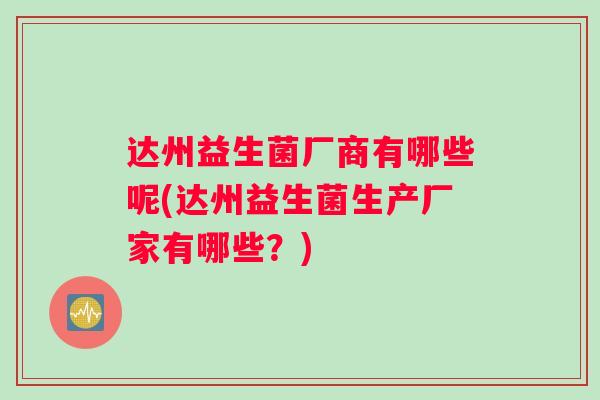 达州益生菌厂商有哪些呢(达州益生菌生产厂家有哪些?) 达州益生菌厂商有哪些呢(达州益生菌生产厂家有哪些?)
