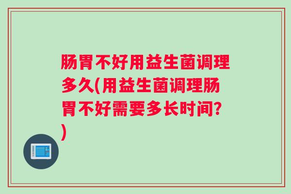 肠胃不好用益生菌调理多久(用益生菌调理肠胃不好需要多长时间？)
