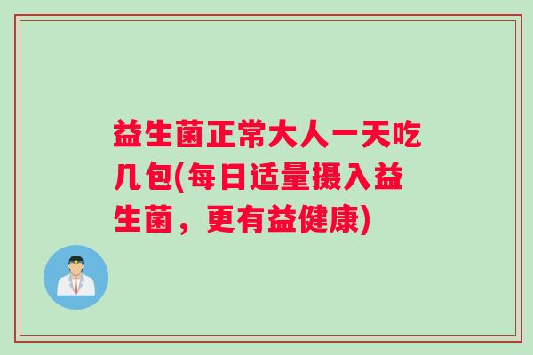 益生菌正常大人一天吃几包(每日适量摄入益生菌，更有益健康)