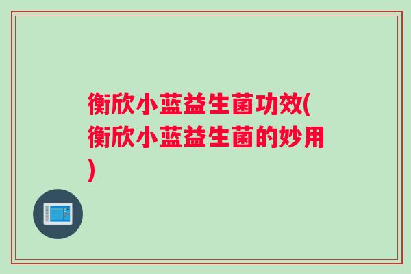 衡欣小蓝益生菌功效(衡欣小蓝益生菌的妙用)