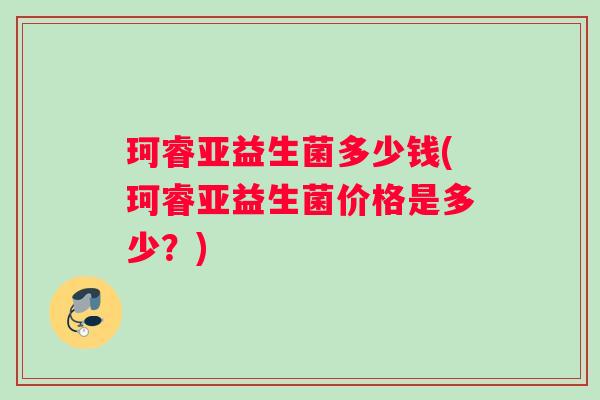 珂睿亚益生菌多少钱(珂睿亚益生菌价格是多少？)