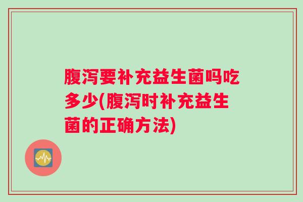 腹泻要补充益生菌吗吃多少(腹泻时补充益生菌的正确方法)