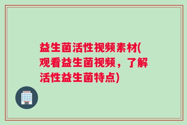 益生菌活性视频素材(观看益生菌视频，了解活性益生菌特点)