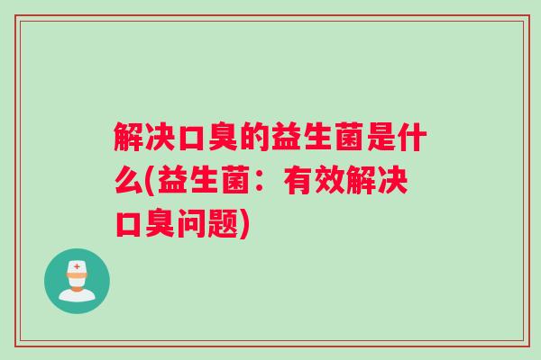 解决口臭的益生菌是什么(益生菌：有效解决口臭问题)