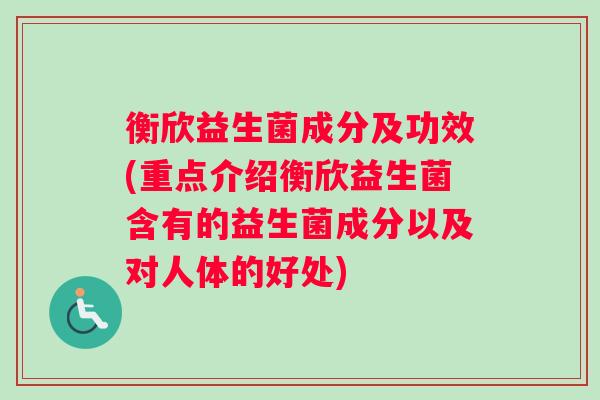 衡欣益生菌成分及功效(重点介绍衡欣益生菌含有的益生菌成分以及对人体的好处)