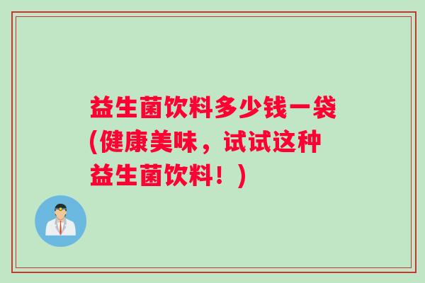 益生菌饮料多少钱一袋(健康美味，试试这种益生菌饮料！)