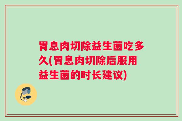 胃息肉切除益生菌吃多久(胃息肉切除后服用益生菌的时长建议)
