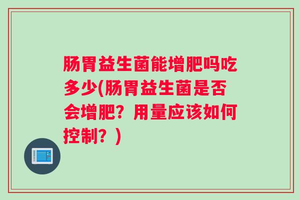 肠胃益生菌能增肥吗吃多少(肠胃益生菌是否会增肥？用量应该如何控制？)