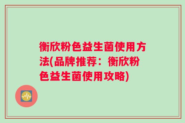 衡欣粉色益生菌使用方法(品牌推荐:衡欣粉色益生菌使用攻略) 衡欣粉色益生菌使用方法(品牌推荐:衡欣粉色益生菌使用攻略)