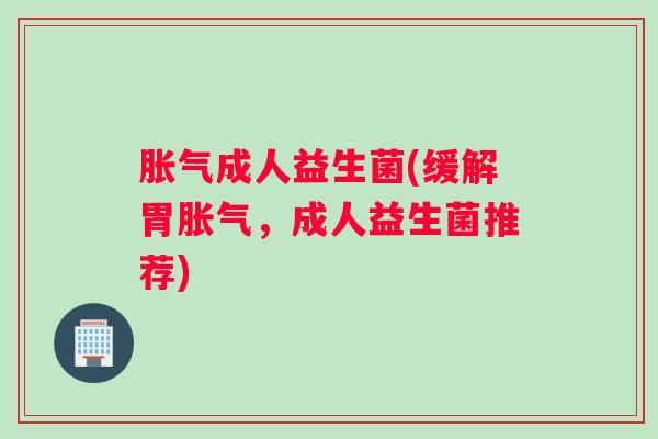 成人益生菌(缓解胃,成人益生菌推荐) 成人益生菌(缓解胃,成人益生菌推荐)