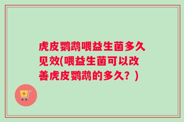 虎皮鹦鹉喂益生菌多久见效(喂益生菌可以改善虎皮鹦鹉的多久？)