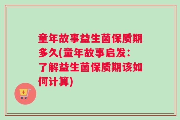 童年故事益生菌保质期多久(童年故事启发：了解益生菌保质期该如何计算)