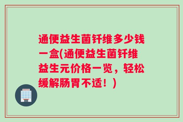 通便益生菌钎维多少钱一盒(通便益生菌钎维益生元价格一览，轻松缓解肠胃不适！)
