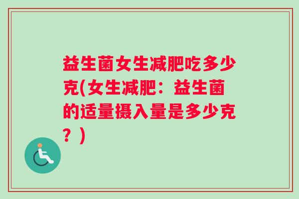 益生菌女生吃多少克(女生:益生菌的适量摄入量是多少克?) 益生菌女生吃多少克(女生:益生菌的适量摄入量是多少克?)