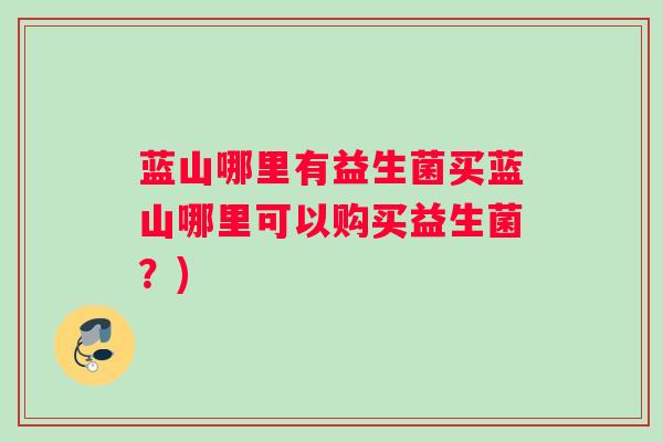 蓝山哪里有益生菌买蓝山哪里可以购买益生菌？)