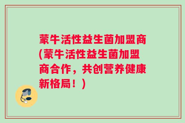 蒙牛活性益生菌加盟商(蒙牛活性益生菌加盟商合作，共创营养健康新格局！)