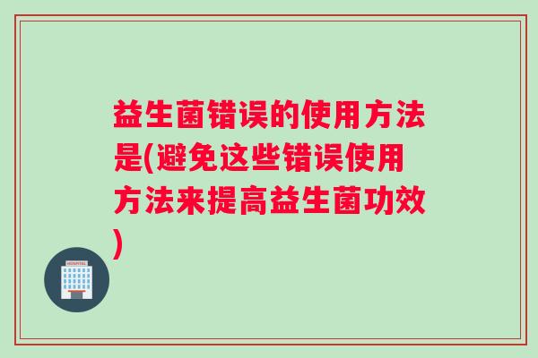 益生菌错误的使用方法是(避免这些错误使用方法来提高益生菌功效)