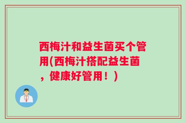 西梅汁和益生菌买个管用(西梅汁搭配益生菌，健康好管用！)