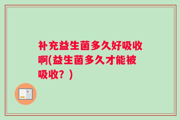 补充益生菌多久好吸收啊(益生菌多久才能被吸收？)