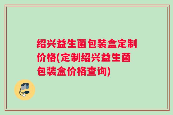 绍兴益生菌包装盒定制价格(定制绍兴益生菌包装盒价格查询)
