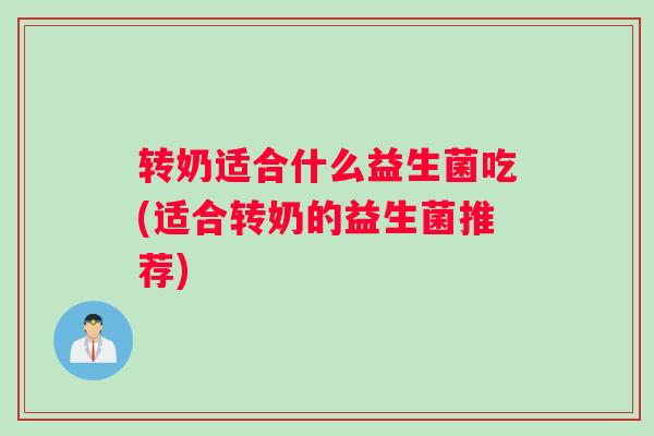 转奶适合什么益生菌吃(适合转奶的益生菌推荐)
