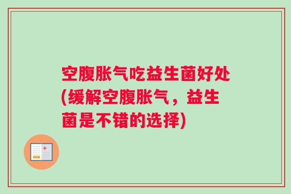 空腹胀气吃益生菌好处(缓解空腹胀气，益生菌是不错的选择)
