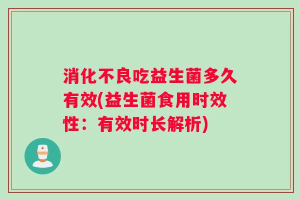 消化不良吃益生菌多久有效(益生菌食用时效性：有效时长解析)