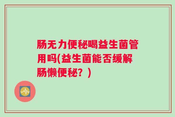 肠无力喝益生菌管用吗(益生菌能否缓解肠懒?) 肠无力喝益生菌管用吗(益生菌能否缓解肠懒?)