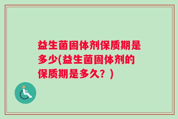 益生菌固体剂保质期是多少(益生菌固体剂的保质期是多久？)
