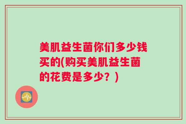 美肌益生菌你们多少钱买的(购买美肌益生菌的花费是多少？)