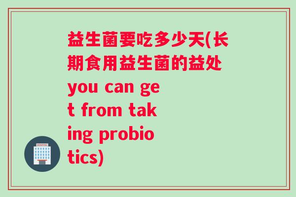 益生菌要吃多少天(长期食用益生菌的益处 you can get from taking probiotics) 益生菌要吃多少天(长期食用益生菌的益处 you can get from taking probiotics)