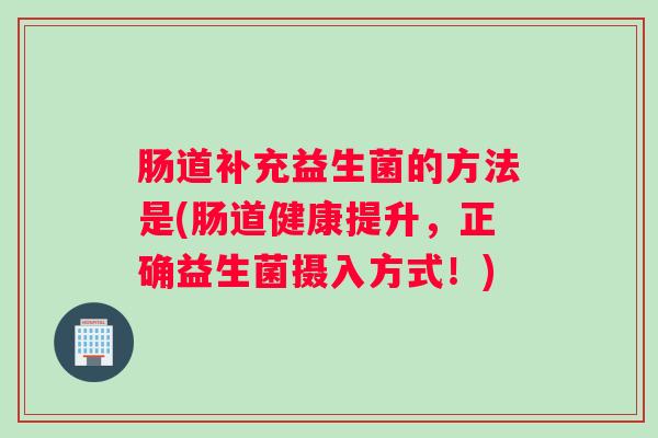 肠道补充益生菌的方法是(肠道健康提升，正确益生菌摄入方式！)