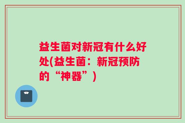益生菌对新冠有什么好处(益生菌：新冠预防的“神器”)