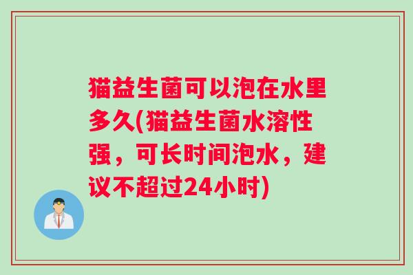 猫益生菌可以泡在水里多久(猫益生菌水溶性强,可长时间泡水,建议不超过24小时) 猫益生菌可以泡在水里多久(猫益生菌水溶性强,可长时间泡水,建议不超过24小时)